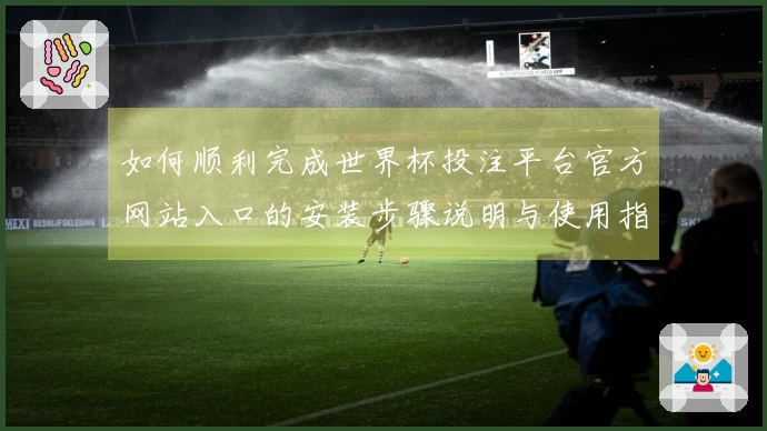 如何顺利完成世界杯投注平台官方网站入口的安装步骤说明与使用指南