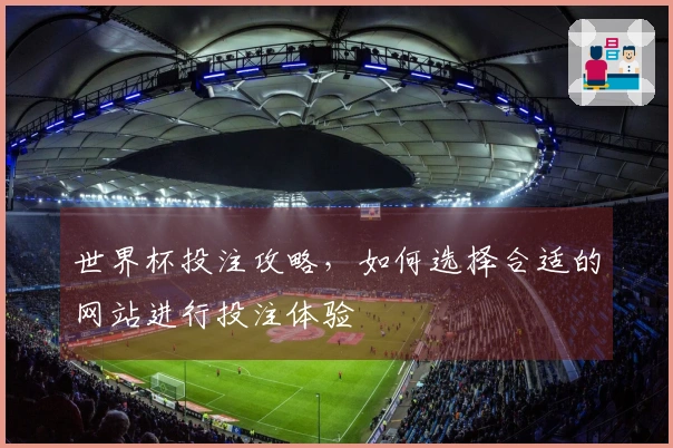 世界杯投注攻略，如何选择合适的网站进行投注体验