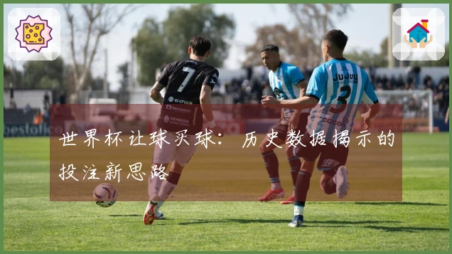 世界杯让球买球：历史数据揭示的投注新思路