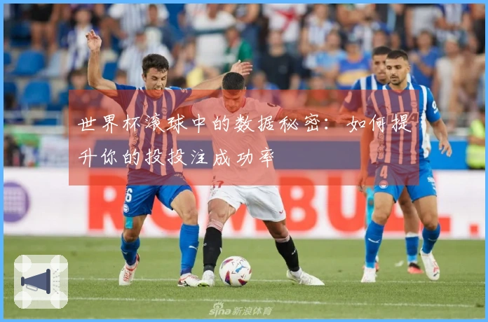 世界杯滚球中的数据秘密：如何提升你的投投注成功率
