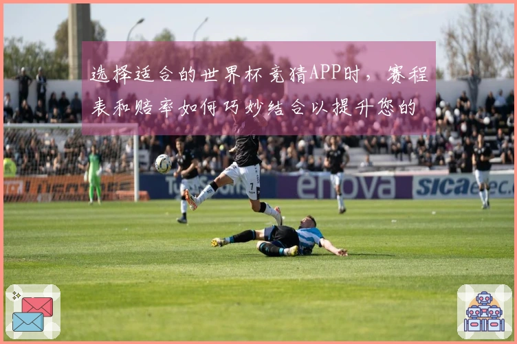 选择适合的世界杯竞猜APP时，赛程表和赔率如何巧妙结合以提升您的下注决策？