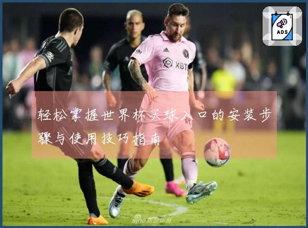 轻松掌握世界杯买球入口的安装步骤与使用技巧指南