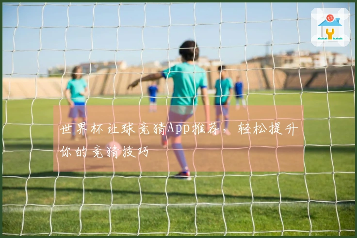 世界杯让球竞猜App推荐，轻松提升你的竞猜技巧
