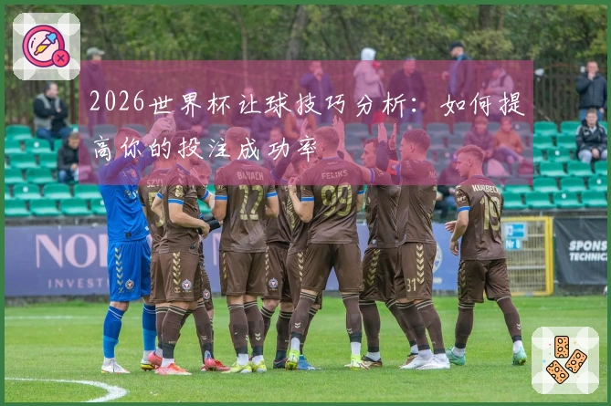 2026世界杯让球技巧分析：如何提高你的投注成功率