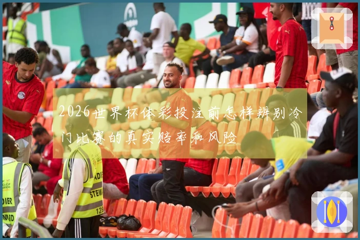 2026世界杯体彩投注前怎样辨别冷门比赛的真实赔率和风险