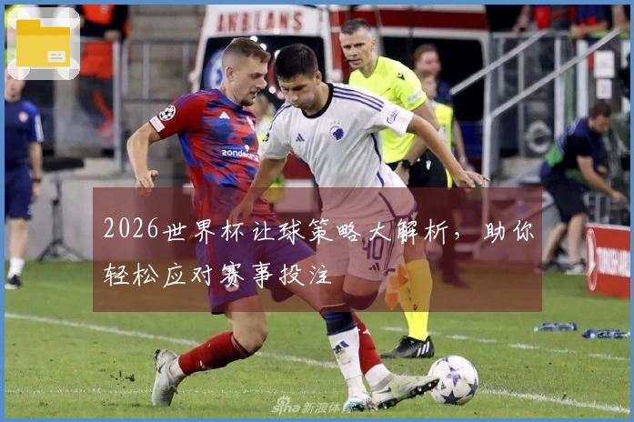 2026世界杯让球策略大解析，助你轻松应对赛事投注