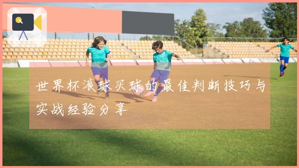 世界杯滚球买球的最佳判断技巧与实战经验分享