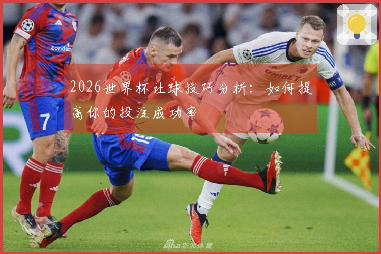 2026世界杯让球技巧分析：如何提高你的投注成功率