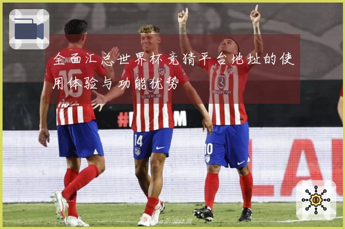 全面汇总世界杯竞猜平台地址的使用体验与功能优势