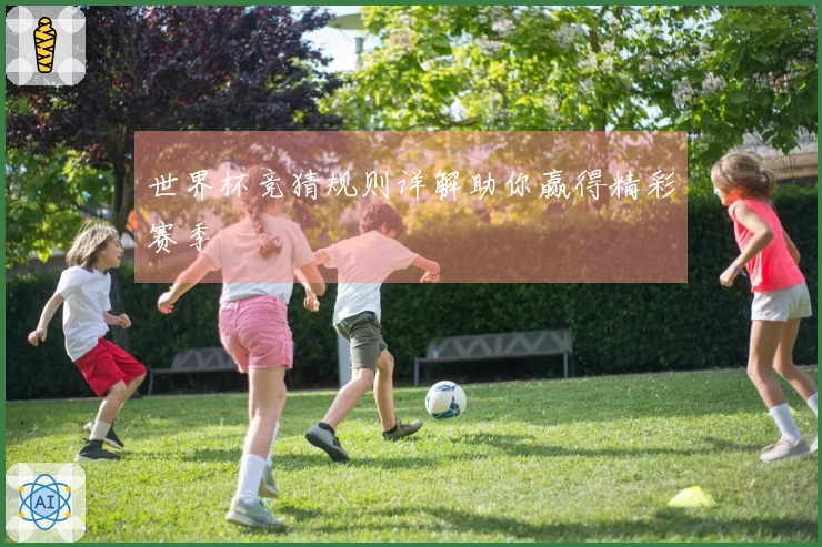 世界杯竞猜规则详解助你赢得精彩赛季