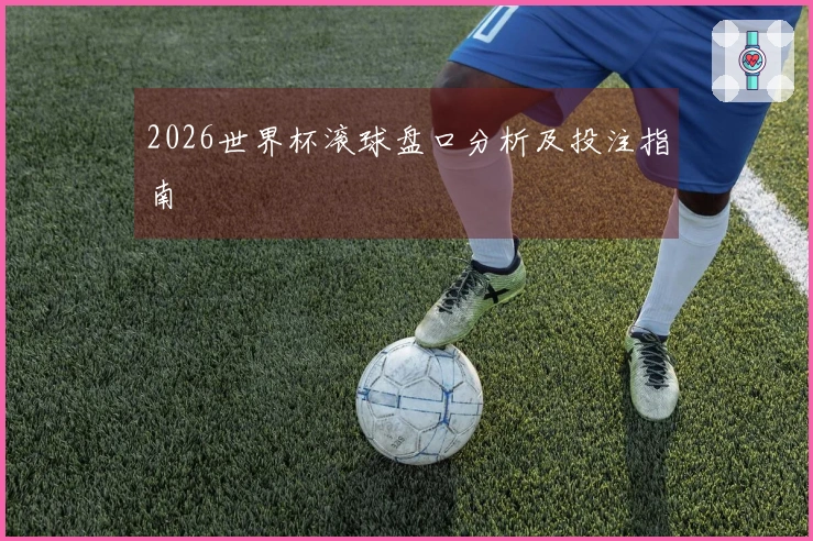 2026世界杯滚球盘口分析及投注指南