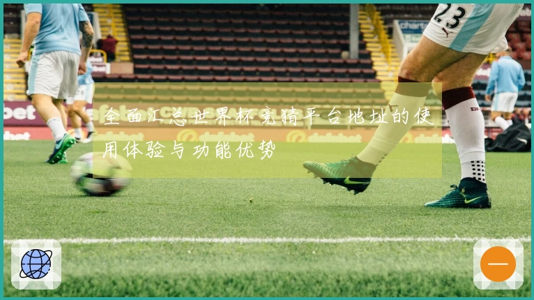 全面汇总世界杯竞猜平台地址的使用体验与功能优势