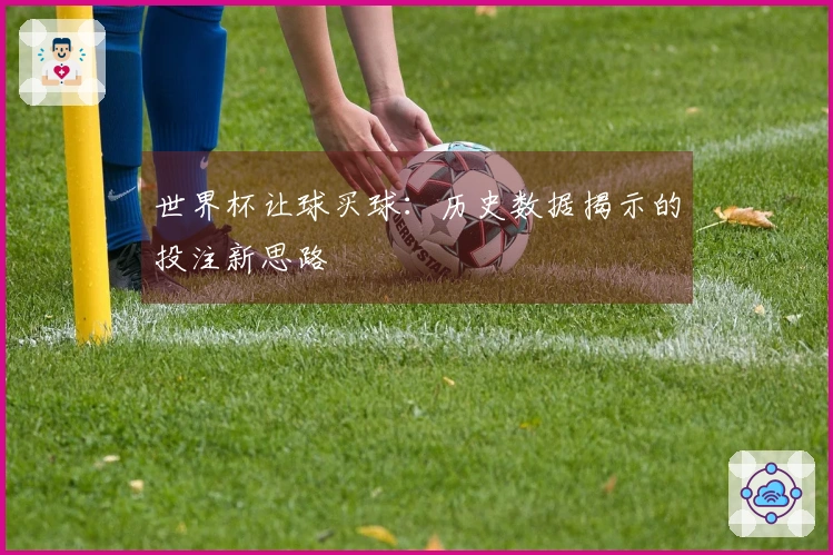 世界杯让球买球:历史数据揭示的投注新思路